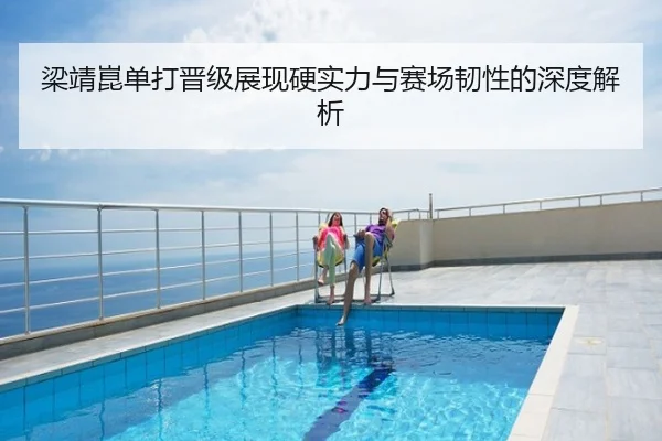 梁靖崑单打晋级展现硬实力与赛场韧性的深度解析