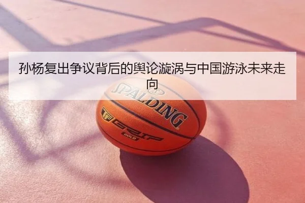 孙杨复出争议背后的舆论漩涡与中国游泳未来走向
