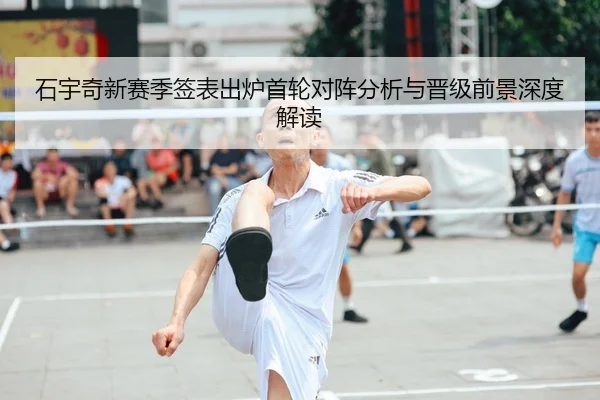 石宇奇新赛季签表出炉首轮对阵分析与晋级前景深度解读