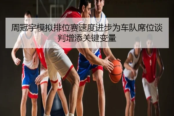 周冠宇模拟排位赛速度进步为车队席位谈判增添关键变量
