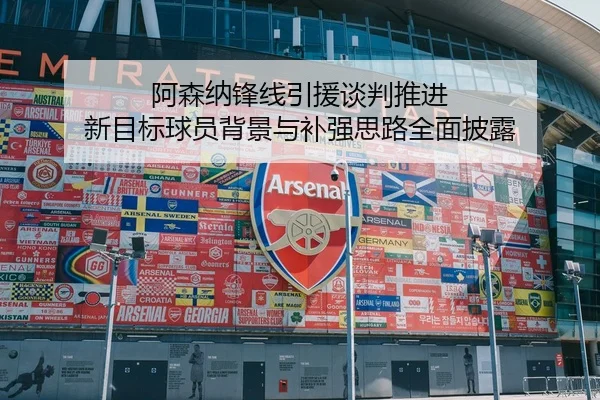 阿森纳锋线引援谈判推进 新目标球员背景与补强思路全面披露
